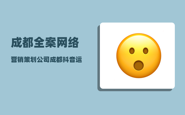 成都全案网络营销策划公司（成都抖音运营推广公司排名）