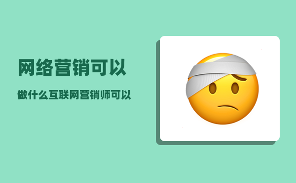 网络营销可以做什么（互联网营销师可以做什么工作）