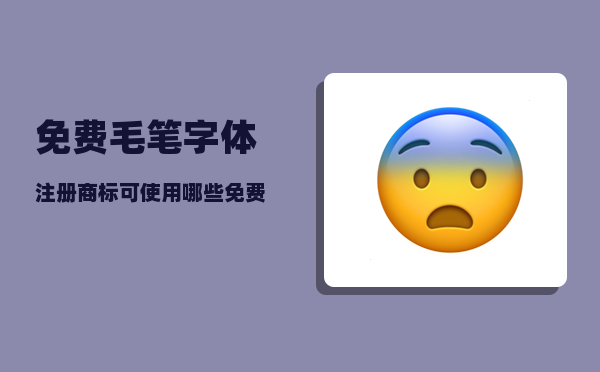 免费毛笔字体_注册商标可使用哪些免费商用的字体
