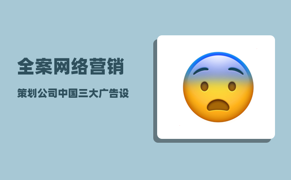 全案网络营销策划公司（中国三大广告设计公司哪家好）
