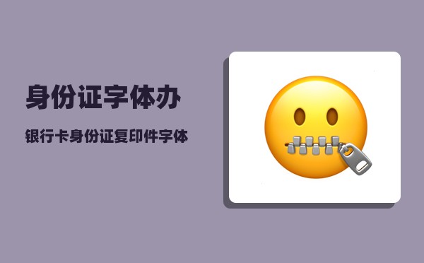 身份证字体_办银行卡身份证复印件字体模糊可以不