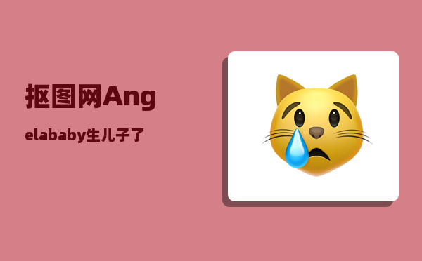 抠图网_Angelababy生儿子了你怎么看