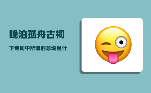 晚泊孤舟古祠下_诗词中所谓的意境是什么