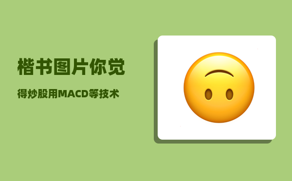 楷书图片_你觉得炒股用MACD等技术指标重要吗