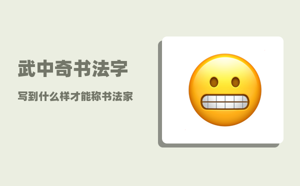 武中奇书法_字写到什么样才能称书法家