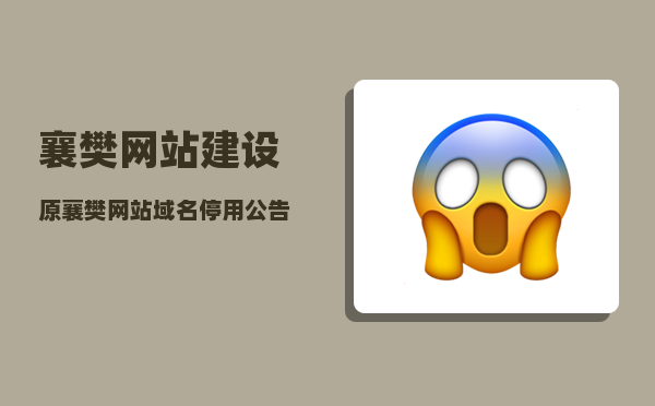 襄樊网站建设（原襄樊网站域名停用公告 襄阳为什么要三番五次的改名）