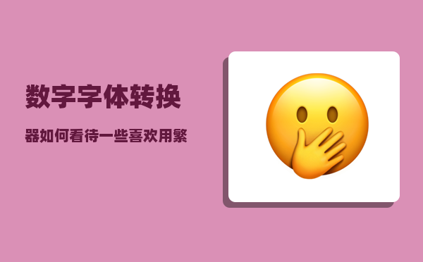 数字字体转换器_如何看待一些喜欢用繁体字的大陆华人经常发生简繁转换错误