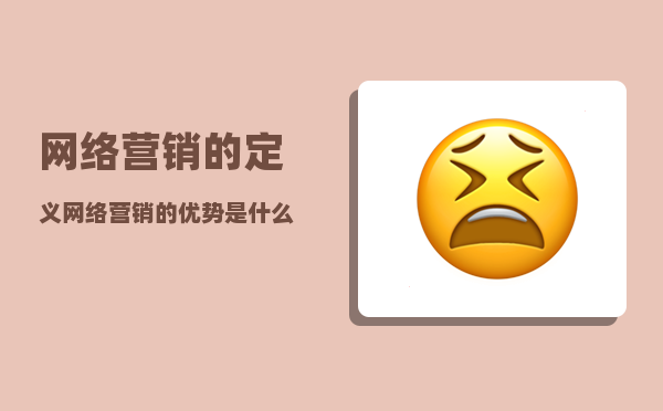 网络营销的定义（网络营销的优势是什么）