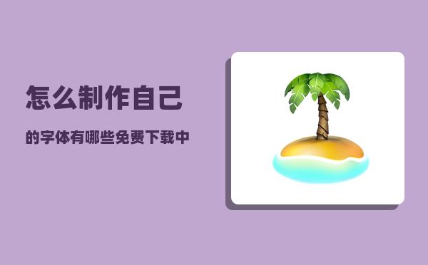 怎么制作自己的字体（有哪些免费下载中文字体的网站）