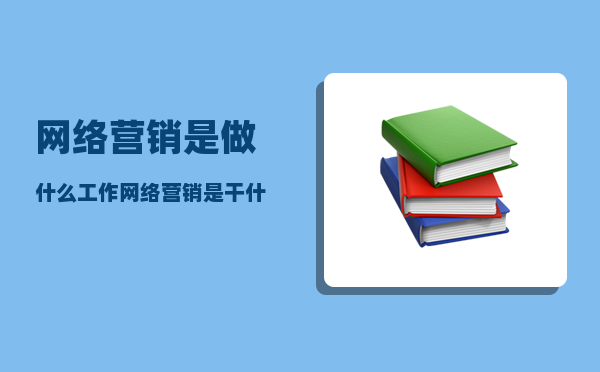 网络营销是做什么工作（网络营销是干什么的）