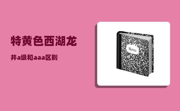 特黄色_西湖龙井a级和aaa区别