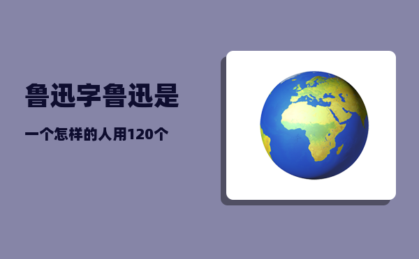 鲁迅字_鲁迅是一个怎样的人用120个字来介绍一下