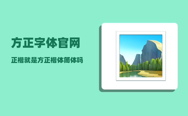 方正字体官网_正楷就是方正楷体简体吗