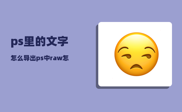 ps里的文字怎么导出（ps中raw怎么无损导出jpg格式）