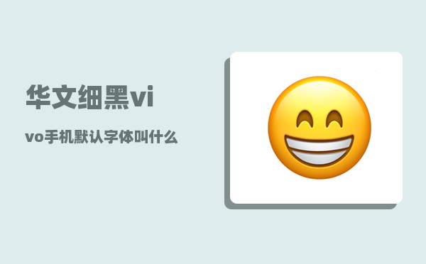 华文细黑_vivo手机默认字体叫什么