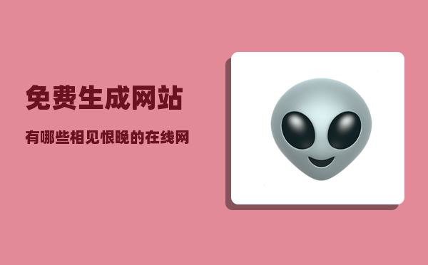 免费生成网站_有哪些相见恨晚的在线网站