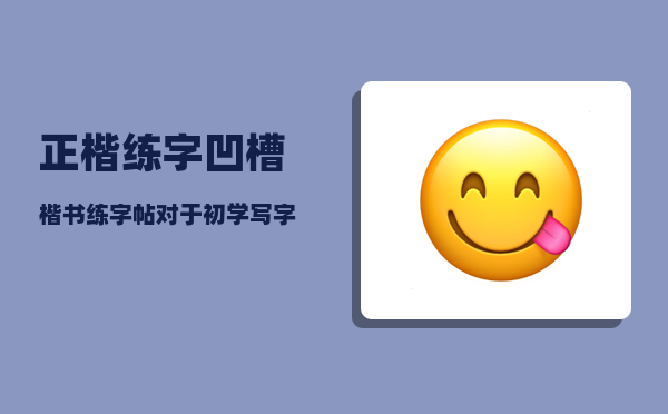 正楷练字_凹槽楷书练字帖对于初学写字的孩子来说有帮助吗