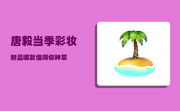 唐毅_当季彩妆新品哪款值得你种草