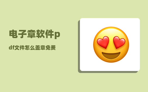 电子章软件_pdf文件怎么盖章免费