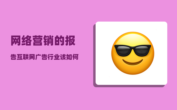 网络营销的报告（互联网广告行业/该如何从事互联网营销工作）