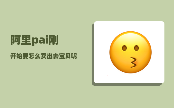 阿里pai_刚开始要怎么卖出去宝贝呢