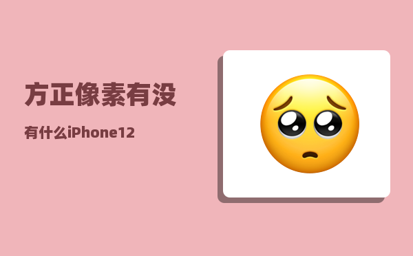 方正像素_有没有什么iPhone12最值得入手的理由