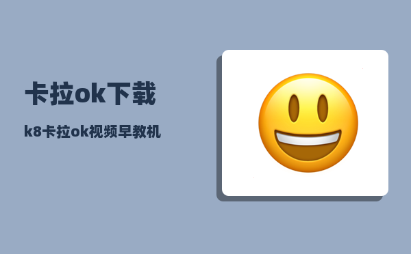 卡拉ok下载_k8卡拉ok视频早教机器人如何注册