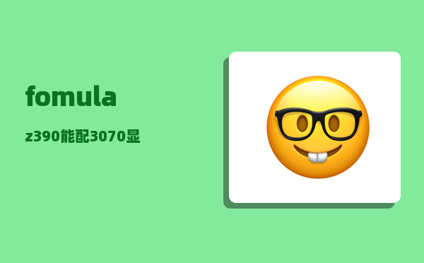 fomula_z390能配3070显卡吗