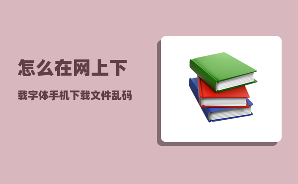 怎么在网上下载字体（手机下载文件乱码怎么办）