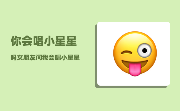 你会唱小星星吗_女朋友问我会唱小星星吗事什么意思