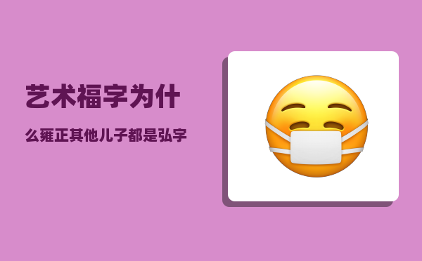 艺术福字_为什么雍正其他儿子都是弘字辈