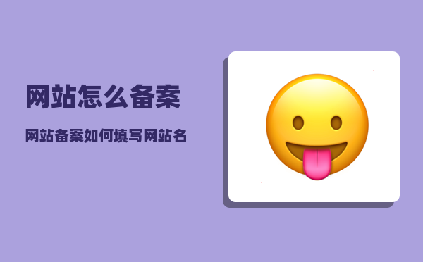 网站怎么备案（网站备案如何填写网站名称）