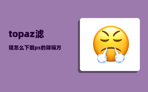 topaz滤镜怎么下载（ps的降噪方法有什么）