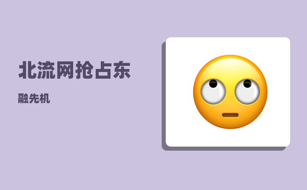 北流网（抢占“东融”先机）