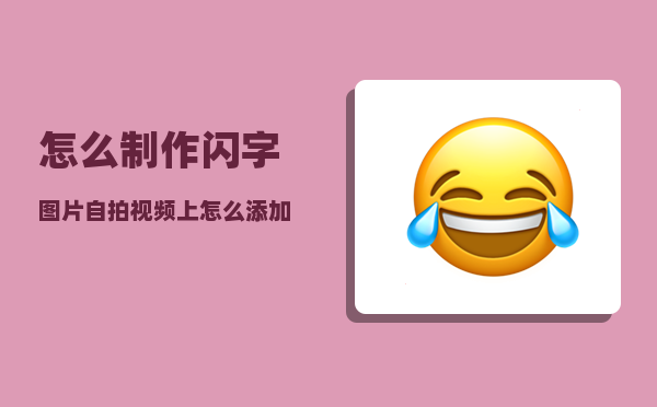 怎么制作闪字图片（自拍视频上怎么添加文字）