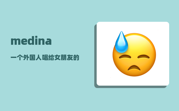 medina_一个外国人唱给女朋友的歌感人的