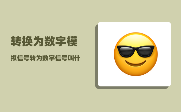 转换为数字_模拟信号转为数字信号叫什么